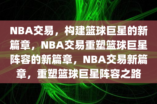 NBA交易，构建篮球巨星的新篇章，NBA交易重塑篮球巨星阵容的新篇章，NBA交易新篇章，重塑篮球巨星阵容之路