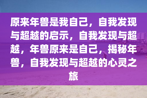 原来年兽是我自己，自我发现与超越的启示，自我发现与超越，年兽原来是自己，揭秘年兽，自我发现与超越的心灵之旅