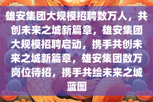 雄安集团大规模招聘数万人，共创未来之城新篇章，雄安集团大规模招聘启动，携手共创未来之城新篇章，雄安集团数万岗位待招，携手共绘未来之城蓝图
