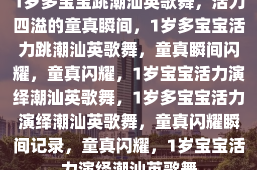 1岁多宝宝跳潮汕英歌舞，活力四溢的童真瞬间，1岁多宝宝活力跳潮汕英歌舞，童真瞬间闪耀，童真闪耀，1岁宝宝活力演绎潮汕英歌舞，1岁多宝宝活力演绎潮汕英歌舞，童真闪耀瞬间记录，童真闪耀，1岁宝宝活力演绎潮汕英歌舞