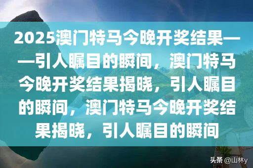 2025澳门特马今晚开奖结果——引人瞩目的瞬间，澳门特马今晚开奖结果揭晓，引人瞩目的瞬间，澳门特马今晚开奖结果揭晓，引人瞩目的瞬间