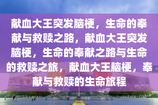 献血大王突发脑梗，生命的奉献与救赎之路，献血大王突发脑梗，生命的奉献之路与生命的救赎之旅，献血大王脑梗，奉献与救赎的生命旅程