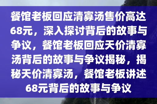 餐馆老板回应清寡汤售价高达68元，深入探讨背后的故事与争议，餐馆老板回应天价清寡汤背后的故事与争议揭秘，揭秘天价清寡汤，餐馆老板讲述68元背后的故事与争议