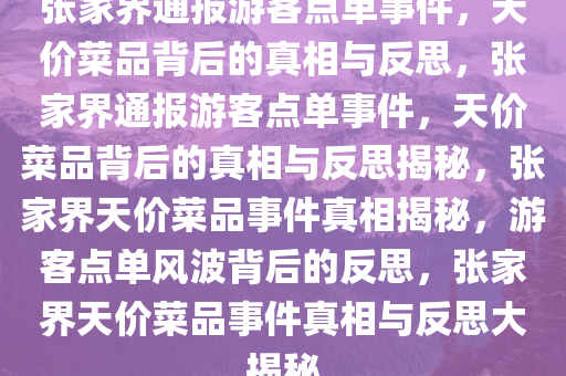 张家界通报游客点单事件，天价菜品背后的真相与反思，张家界通报游客点单事件，天价菜品背后的真相与反思揭秘，张家界天价菜品事件真相揭秘，游客点单风波背后的反思，张家界天价菜品事件真相与反思大揭秘