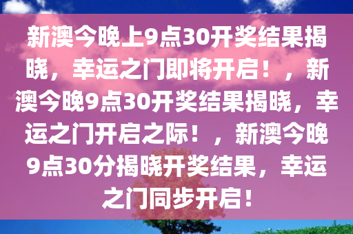 新澳今晚上9点30开奖结果揭晓，幸运之门即将开启！，新澳今晚9点30开奖结果揭晓，幸运之门开启之际！，新澳今晚9点30分揭晓开奖结果，幸运之门同步开启！