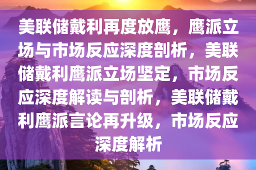 美联储戴利再度放鹰，鹰派立场与市场反应深度剖析，美联储戴利鹰派立场坚定，市场反应深度解读与剖析，美联储戴利鹰派言论再升级，市场反应深度解析