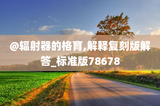 @辐射器的格今晚必出三肖2025_2025新澳门精准免费提供·精确判断育,解释复刻版解答_标准版78678