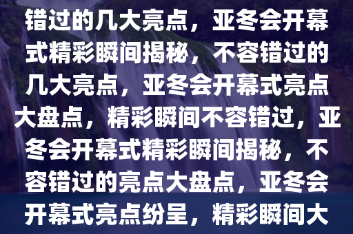 亚冬会开幕式精彩瞬间，不容错过的几大亮点，亚冬会开幕式精彩瞬间揭秘，不容错过的几大亮点，亚冬会开幕式亮点大盘点，精彩瞬间不容错过，亚冬会开幕式精彩瞬间揭秘，不容错过的亮点大盘点，亚冬会开幕式亮点纷呈，精彩瞬间大盘点不容错过