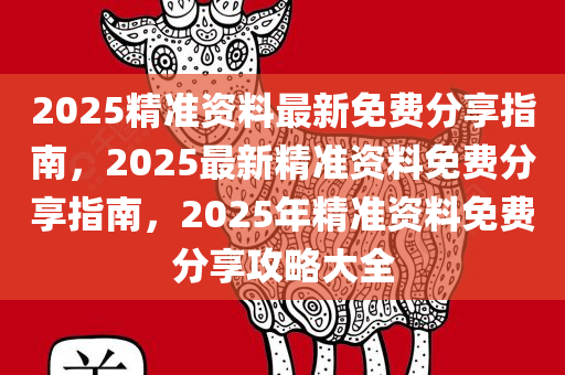 2025精准资料最新免费分享指南，2025最新精准资料免费分享指南，2025年精准资料免费分享攻略大全
