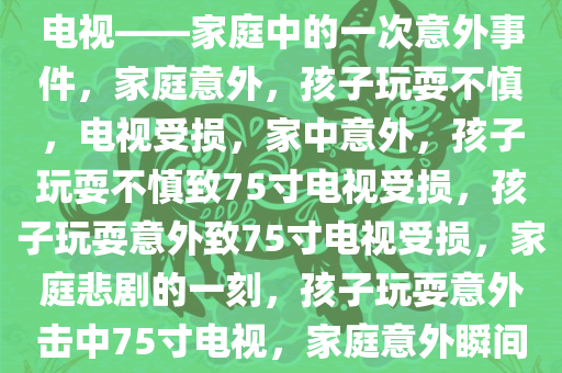 孩子玩耍不慎，棍子击中75寸电视——家庭中的一次意外事件，家庭意外，孩子玩耍不慎，电视受损，家中意外，孩子玩耍不慎致75寸电视受损，孩子玩耍意外致75寸电视受损，家庭悲剧的一刻，孩子玩耍意外击中75寸电视，家庭意外瞬间记录
