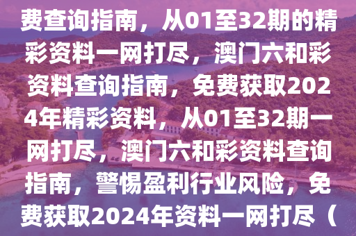 澳门六和彩资料查询2024年免费查询指南，从01至32期的精彩资料一网打尽，澳门六和彩资料查询指南，免费获取2024年精彩资料，从01至32期一网打尽，澳门六和彩资料查询指南，警惕盈利行业风险，免费获取2024年资料一网打尽（从第01至第32期）