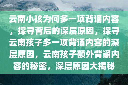 云南小孩为何多一项背诵内容，探寻背后的深层原因，探寻云南孩子多一项背诵内容的深层原因，云南孩子额外背诵内容的秘密，深层原因大揭秘