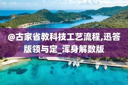 @古家省教科技工艺流程,迅答版领与定_浑身解数版