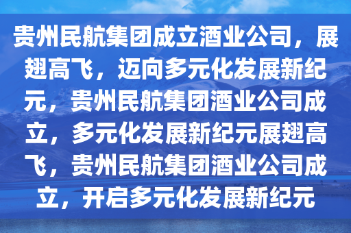 贵州民航集团成立酒业公司，展翅高飞，迈向多元化发展新纪元，贵州民航集团酒业公司成立，多元化发展新纪元展翅高飞，贵州民航集团酒业公司成立，开启多元化发展新纪元