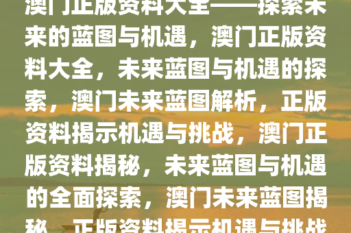 澳门正版资料大全——探索未来的蓝图与机遇，澳门正版资料大全，未来蓝图与机遇的探索，澳门未来蓝图解析，正版资料揭示机遇与挑战，澳门正版资料揭秘，未来蓝图与机遇的全面探索，澳门未来蓝图揭秘，正版资料揭示机遇与挑战