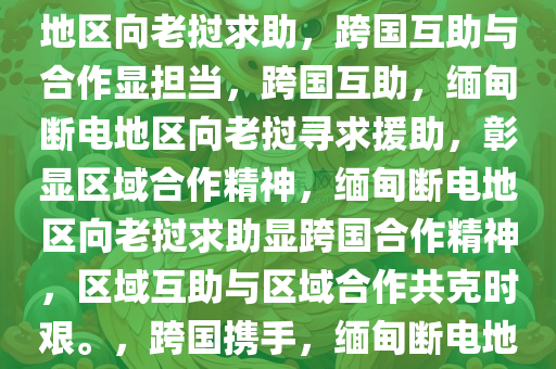 缅甸断电地区求助老挝，跨越国界的互助与合作，缅甸断电地区向老挝求助，跨国互助与合作显担当，跨国互助，缅甸断电地区向老挝寻求援助，彰显区域合作精神，缅甸断电地区向老挝求助显跨国合作精神，区域互助与区域合作共克时艰。，跨国携手，缅甸断电地区向老挝求助彰显区域合作精神
