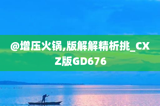 @增压火锅,版解解精析挑_CXZ版GD676