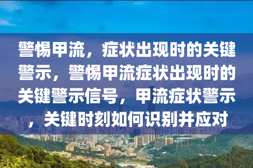 警惕甲流，症状出现时的关键警示，警惕甲流症状出现时的关键警示信号，甲流症状警示，关键时刻如何识别并应对