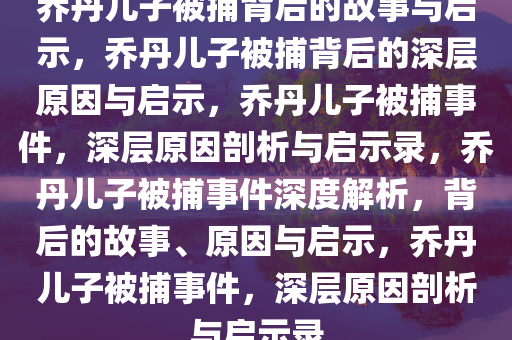 乔丹儿子被捕背后的故事与启示，乔丹儿子被捕背后的深层原因与启示，乔丹儿子被捕事件，深层原因剖析与启示录，乔丹儿子被捕事件深度解析，背后的故事、原因与启示，乔丹儿子被捕事件，深层原因剖析与启示录