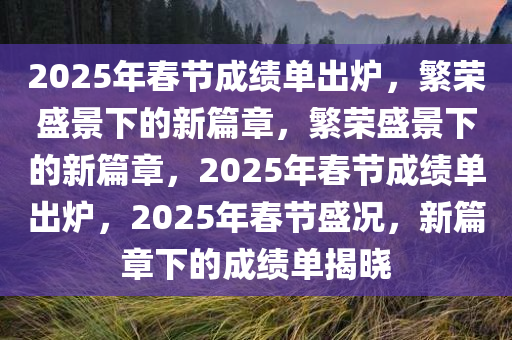 2025年春节成绩单出炉，繁荣盛景下的新篇章，繁荣盛景下的新篇章，2025年春节成绩单出炉，2025年春节盛况，新篇章下的成绩单揭晓