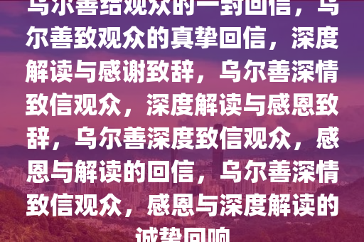 乌尔善给观众的一封回信，乌尔善致观众的真挚回信，深度解读与感谢致辞，乌尔善深情致信观众，深度解读与感恩致辞，乌尔善深度致信观众，感恩与解读的回信，乌尔善深情致信观众，感恩与深度解读的诚挚回响