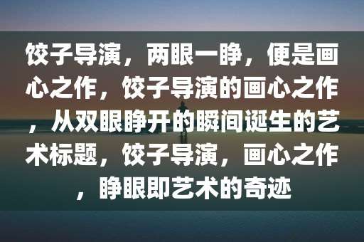 饺子导演，两眼一睁，便是画心之作，饺子导演的画心之作，从双眼睁开的瞬间诞生的艺术标题，饺子导演，画心之作，睁眼即艺术的奇迹