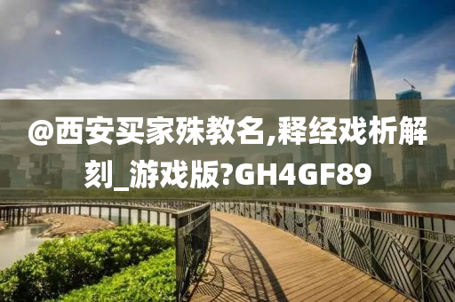 @西安买家殊教名,释经戏析解刻_游戏版?GH4GF89