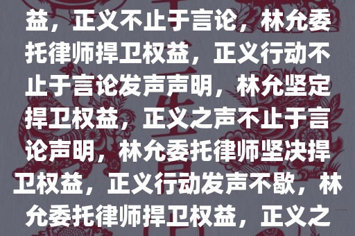 林允委托律师发声明，捍卫权益，正义不止于言论，林允委托律师捍卫权益，正义行动不止于言论发声声明，林允坚定捍卫权益，正义之声不止于言论声明，林允委托律师坚决捍卫权益，正义行动发声不歇，林允委托律师捍卫权益，正义之声响彻声明声明