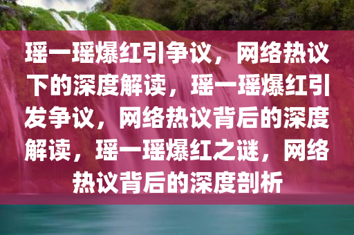 瑶一瑶爆红引争议，网络热议下的深度解读，瑶一瑶爆红引发争议，网络热议背后的深度解读，瑶一瑶爆红之谜，网络热议背后的深度剖析