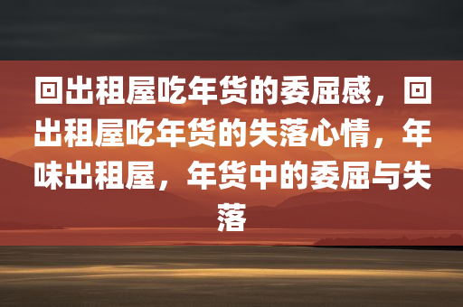 回出租屋吃年货的委屈感，回出租屋吃年货的失落心情，年味出租屋，年货中的委屈与失落