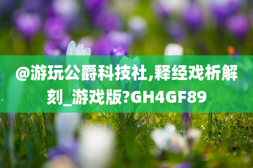 @游玩公爵科技社,释经戏析解刻_游戏版?GH4GF89今晚必出三肖2025_2025新澳门精准免费提供·精确判断