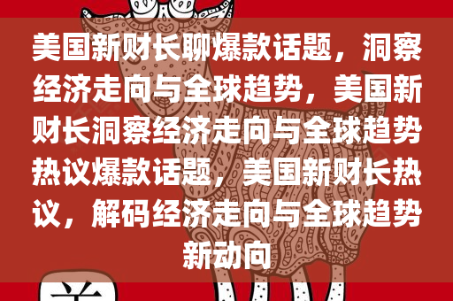 美国新财长聊爆款话题，洞察经济走向与全球趋势，美国新财长洞察经济走向与全球趋势热议爆款话题，美国新财长热议，解码经济走向与全球趋势新动向
