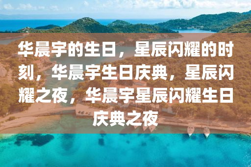 华晨宇的生日，星辰闪耀的时刻，华晨宇生日庆典，星辰闪耀之夜，华晨宇星辰闪耀生日庆典之夜