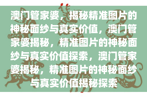 澳门管家婆，揭秘精准图片的神秘面纱与真实价值，澳门管家婆揭秘，精准图片的神秘面纱与真实价值探索，澳门管家婆揭秘，精准图片的神秘面纱与真实价值揭秘探索
