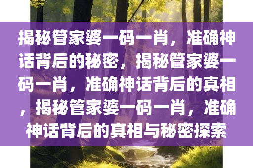 揭秘管家婆一码一肖，准确神话背后的秘密，揭秘管家婆一码一肖，准确神话背后的真相，揭秘管家婆一码一肖，准确神话背后的真相与秘密探索