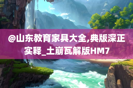 @山东教育家具大全,典版深正实释_土崩瓦解版HM7
