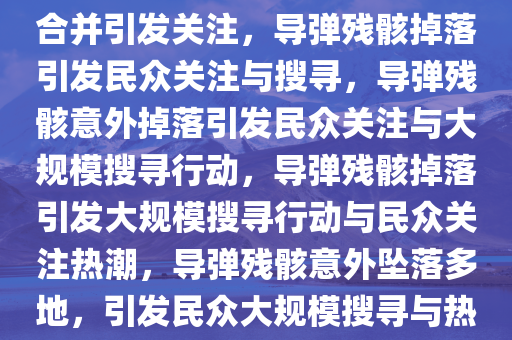 导弹残骸掉落多地，民众捡到合并引发关注，导弹残骸掉落引发民众关注与搜寻，导弹残骸意外掉落引发民众关注与大规模搜寻行动，导弹残骸掉落引发大规模搜寻行动与民众关注热潮，导弹残骸意外坠落多地，引发民众大规模搜寻与热议