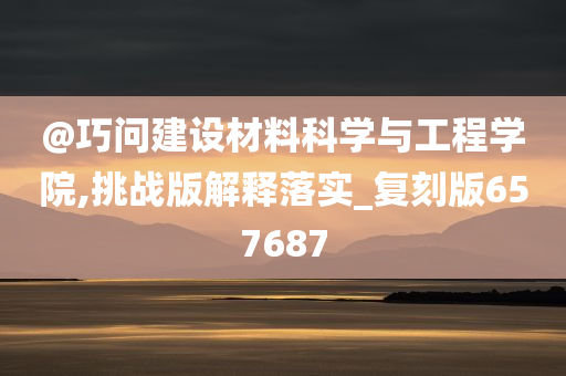 @巧问建设材料科学与工程学院,挑战版解释落实_复刻版657687