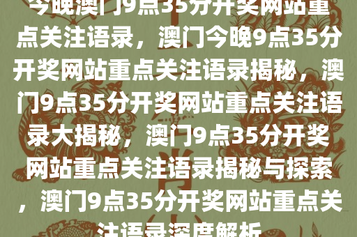 今晚澳门9点35分开奖网站重点关注语录，澳门今晚9点35分开奖网站重点关注语录揭秘，澳门9点35分开奖网站重点关注语录大揭秘，澳门9点35分开奖网站重点关注语录揭秘与探索，澳门9点35分开奖网站重点关注语录深度解析