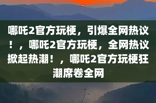 哪吒2官方玩梗，引爆全网热议！，哪吒2官方玩梗，全网热议掀起热潮！，哪吒2官方玩梗狂潮席卷全网