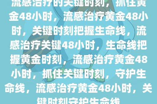流感治疗的关键时刻，抓住黄金48小时，流感治疗黄金48小时，关键时刻把握生命线，流感治疗关键48小时，生命线把握黄金时刻，流感治疗黄金48小时，抓住关键时刻，守护生命线，流感治疗黄金48小时，关键时刻守护生命线