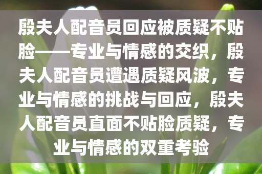 殷夫人配音员回应被质疑不贴脸——专业与情感的交织，殷夫人配音员遭遇质疑风波，专业与情感的挑战与回应，殷夫人配音员直面不贴脸质疑，专业与情感的双重考验