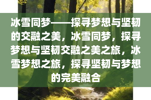 冰雪同梦——探寻梦想与坚韧的交融之美，冰雪同梦，探寻梦想与坚韧交融之美之旅，冰雪梦想之旅，探寻坚韧与梦想的完美融合
