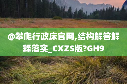 @攀爬行政床官网,结构解答解释落实_CXZS版?GH9