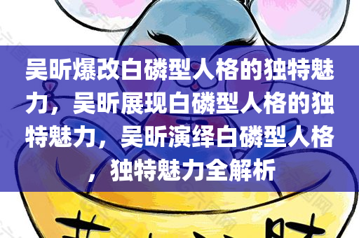 吴昕爆改白磷型人格的独特魅力，吴昕展现白磷型人格的独特魅力，吴昕演绎白磷型人格，独特魅力全解析