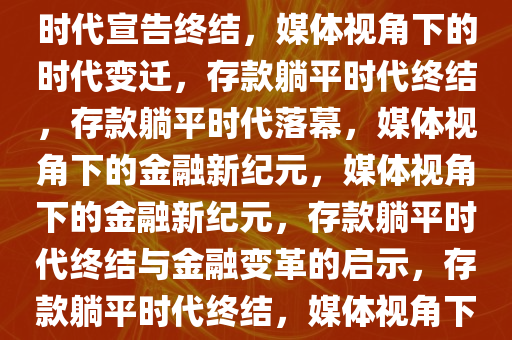 媒体眼中的新纪元，存款躺平时代宣告终结，媒体视角下的时代变迁，存款躺平时代终结，存款躺平时代落幕，媒体视角下的金融新纪元，媒体视角下的金融新纪元，存款躺平时代终结与金融变革的启示，存款躺平时代终结，媒体视角下的金融新纪元启示