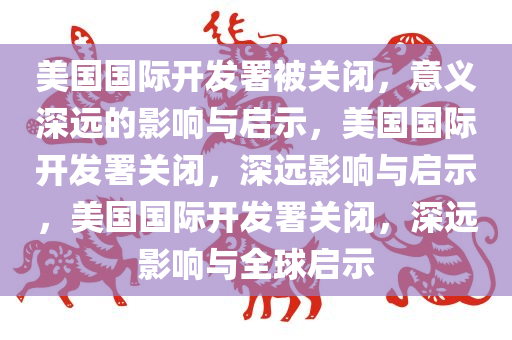 美国国际开发署被关闭，意义深远的影响与启示，美国国际开发署关闭，深远影响与启示，美国国际开发署关闭，深远影响与全球启示