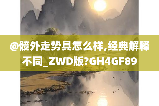 @髋外走势具怎么样,经典解释不同_ZWD版?GH4GF89