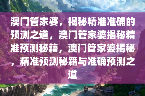 澳门管家婆，揭秘精准准确的预测之道，澳门管家婆揭秘精准预测秘籍，澳门管家婆揭秘，精准预测秘籍与准确预测之道