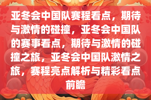 亚冬会中国队赛程看点，期待与激情的碰撞，亚冬会中国队的赛事看点，期待与激情的碰撞之旅，亚冬会中国队激情之旅，赛程亮点解析与精彩看点前瞻